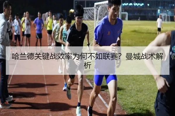 哈兰德关键战效率为何不如联赛？曼城战术解析