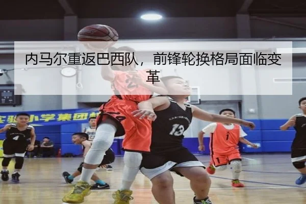 内马尔重返巴西队，前锋轮换格局面临变革